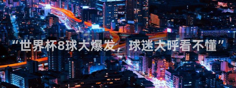 世界杯亚洲预选赛18强赛程:“世界杯8球大爆发,球迷大呼看不懂”